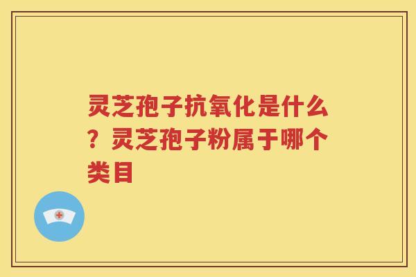 灵芝孢子是什么?灵芝孢子粉属于哪个类目 灵芝孢子是什么?灵芝孢子粉属于哪个类目