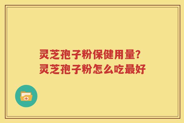 灵芝孢子粉保健用量？灵芝孢子粉怎么吃好