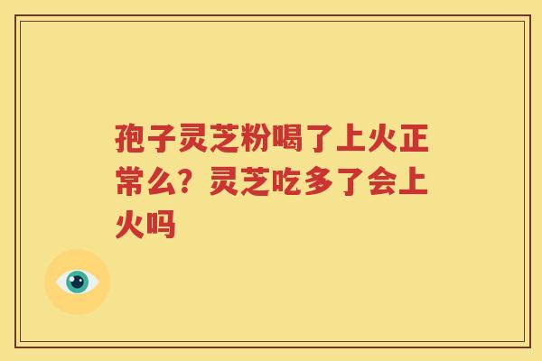 孢子灵芝粉喝了上火正常么？灵芝吃多了会上火吗
