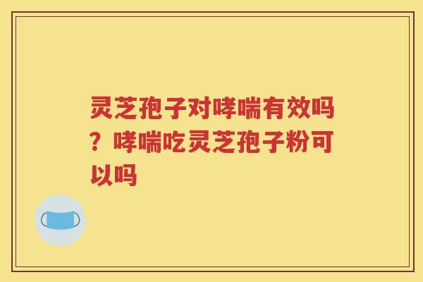 灵芝孢子对有效吗？吃灵芝孢子粉可以吗