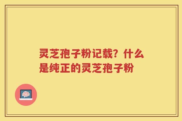 灵芝孢子粉记载?什么是纯正的灵芝孢子粉 灵芝孢子粉记载?什么是纯正的灵芝孢子粉