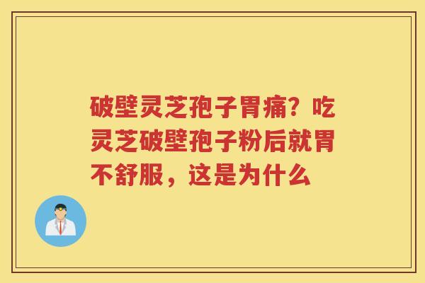破壁灵芝孢子胃痛？吃灵芝破壁孢子粉后就胃不舒服，这是为什么