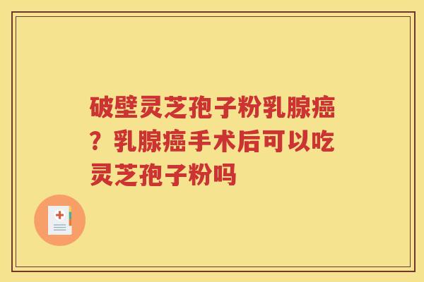 破壁灵芝孢子粉乳腺？乳腺手术后可以吃灵芝孢子粉吗