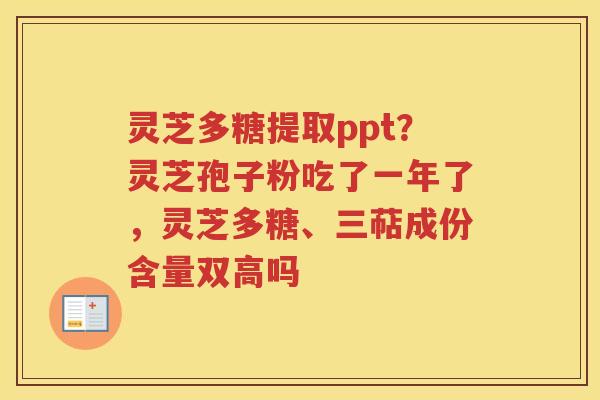 灵芝多糖提取ppt？灵芝孢子粉吃了一年了，灵芝多糖、三萜成份含量双高吗