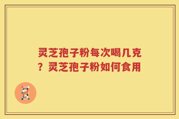 灵芝孢子粉每次喝几克？灵芝孢子粉如何食用