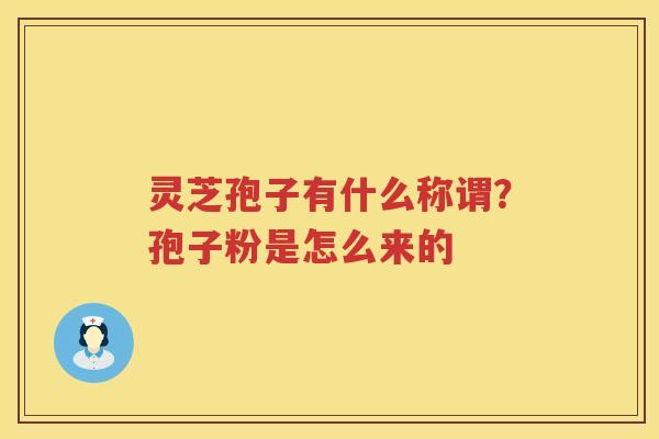 灵芝孢子有什么称谓？孢子粉是怎么来的