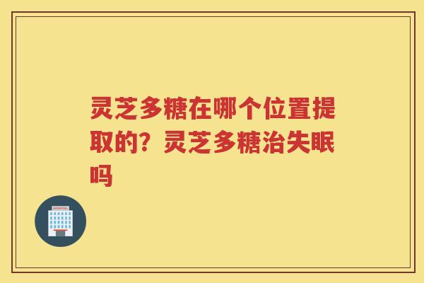 灵芝多糖在哪个位置提取的？灵芝多糖吗