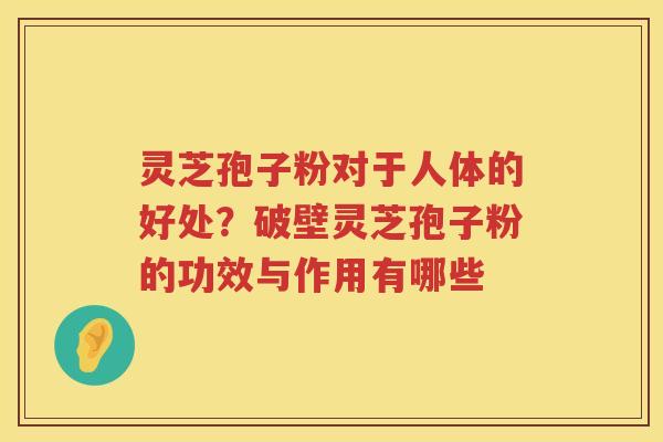 灵芝孢子粉对于人体的好处？破壁灵芝孢子粉的功效与作用有哪些