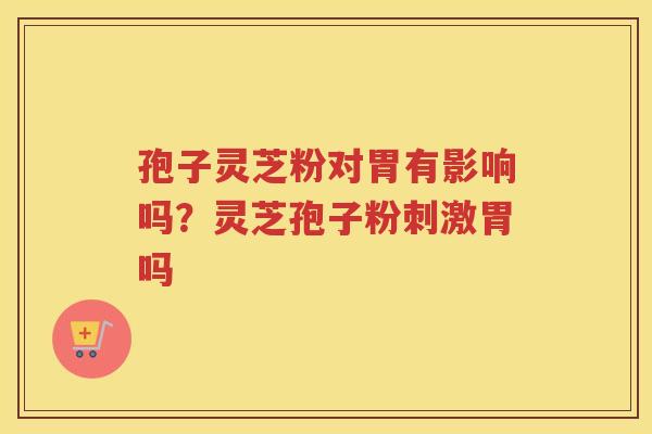 孢子灵芝粉对胃有影响吗?灵芝孢子粉刺激胃吗 孢子灵芝粉对胃有影响吗?灵芝孢子粉刺激胃吗