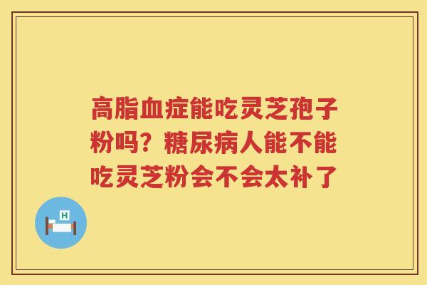 症能吃灵芝孢子粉吗？人能不能吃灵芝粉会不会太补了