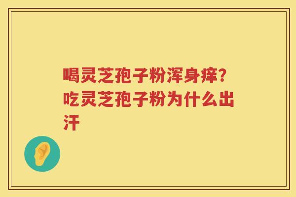 喝灵芝孢子粉浑身痒？吃灵芝孢子粉为什么出汗