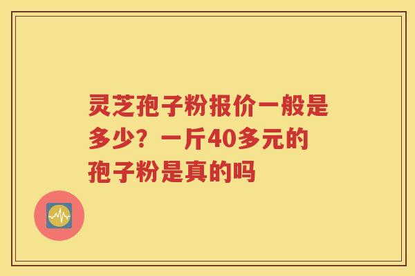 灵芝孢子粉报价一般是多少？一斤40多元的孢子粉是真的吗
