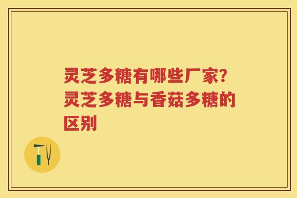 灵芝多糖有哪些厂家？灵芝多糖与香菇多糖的区别