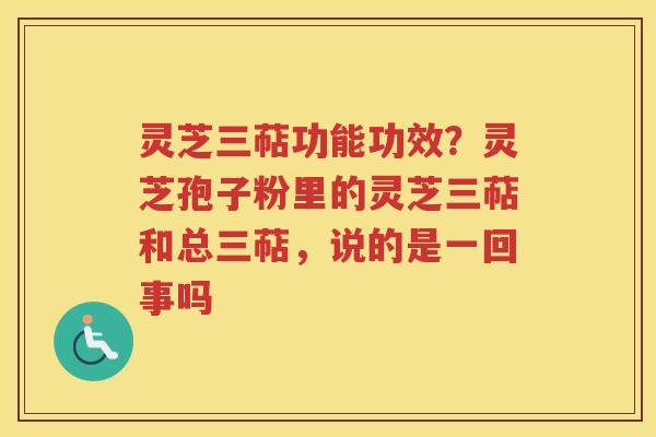 灵芝三萜功能功效？灵芝孢子粉里的灵芝三萜和总三萜，说的是一回事吗