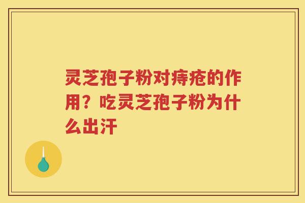 灵芝孢子粉对痔疮的作用?吃灵芝孢子粉为什么出汗 灵芝孢子粉对痔疮的作用?吃灵芝孢子粉为什么出汗