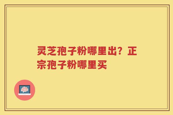 灵芝孢子粉哪里出？正宗孢子粉哪里买