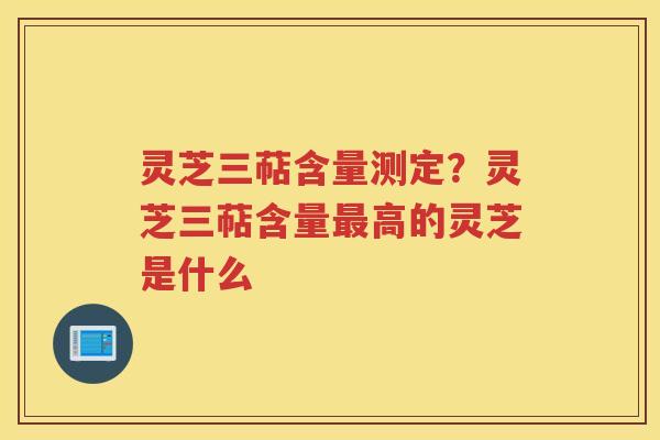 灵芝三萜含量测定?灵芝三萜含量高的灵芝是什么 灵芝三萜含量测定?灵芝三萜含量高的灵芝是什么