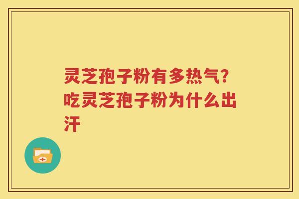 灵芝孢子粉有多热气？吃灵芝孢子粉为什么出汗