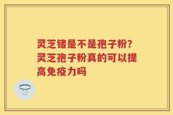 灵芝锗是不是孢子粉？灵芝孢子粉真的可以提高免疫力吗