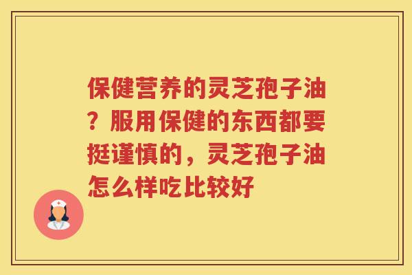 保健营养的灵芝孢子油？服用保健的东西都要挺谨慎的，灵芝孢子油怎么样吃比较好
