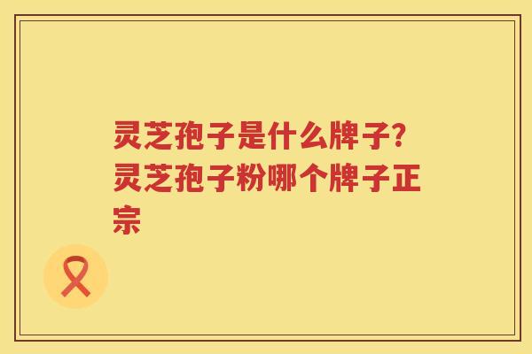 灵芝孢子是什么牌子?灵芝孢子粉哪个牌子正宗 灵芝孢子是什么牌子?灵芝孢子粉哪个牌子正宗
