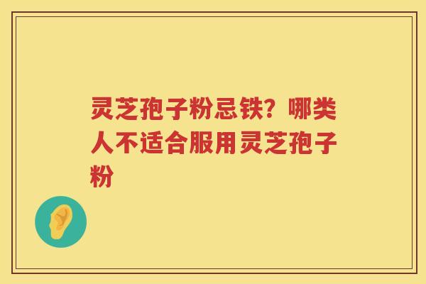 灵芝孢子粉忌铁？哪类人不适合服用灵芝孢子粉