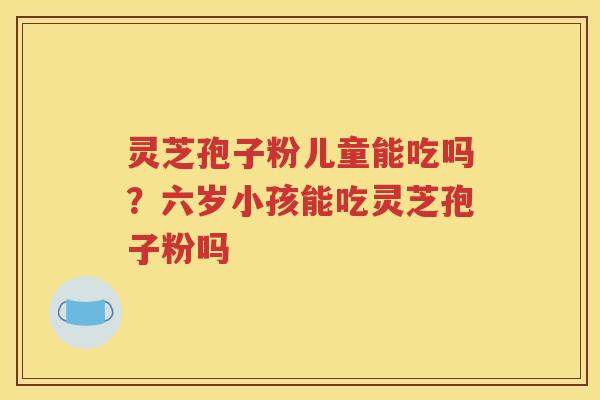 灵芝孢子粉儿童能吃吗？六岁小孩能吃灵芝孢子粉吗