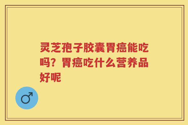 灵芝孢子胶囊胃能吃吗？胃吃什么营养品好呢