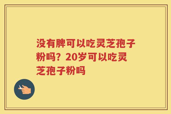没有脾可以吃灵芝孢子粉吗？20岁可以吃灵芝孢子粉吗