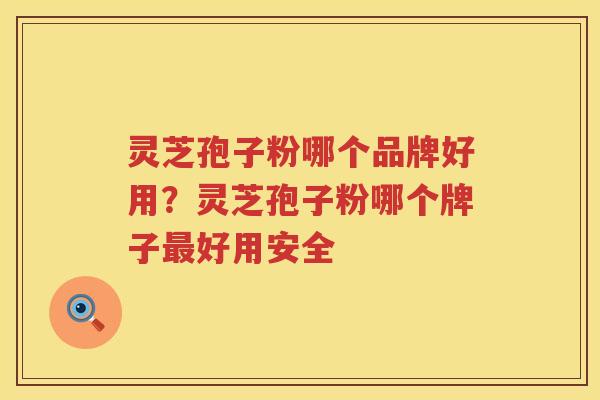 灵芝孢子粉哪个品牌好用？灵芝孢子粉哪个牌子好用安全