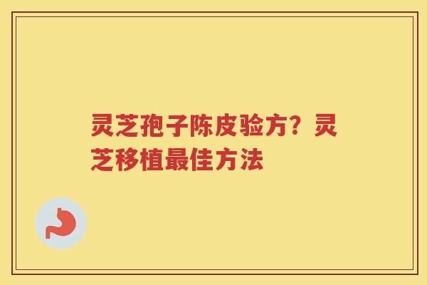 灵芝孢子陈皮验方？灵芝移植佳方法