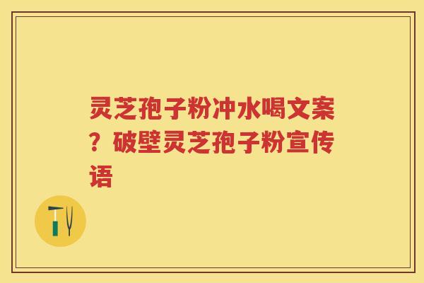 灵芝孢子粉冲水喝文案？破壁灵芝孢子粉宣传语