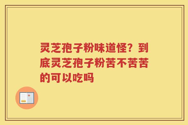灵芝孢子粉味道怪？到底灵芝孢子粉苦不苦苦的可以吃吗