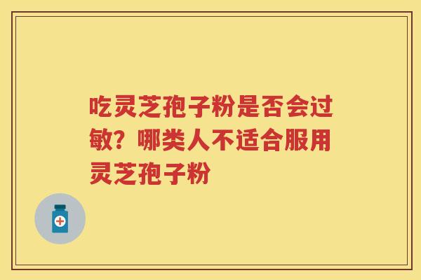 吃灵芝孢子粉是否会？哪类人不适合服用灵芝孢子粉