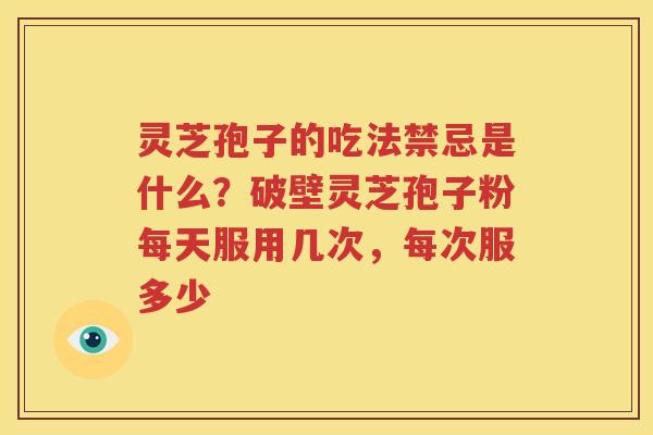 灵芝孢子的吃法禁忌是什么？破壁灵芝孢子粉每天服用几次，每次服多少