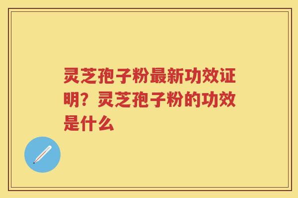 灵芝孢子粉新功效证明？灵芝孢子粉的功效是什么