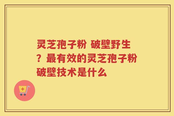 灵芝孢子粉 破壁野生?有效的灵芝孢子粉破壁技术是什么 灵芝孢子粉 破壁野生?有效的灵芝孢子粉破壁技术是什么