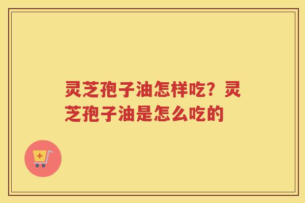 灵芝孢子油怎样吃？灵芝孢子油是怎么吃的