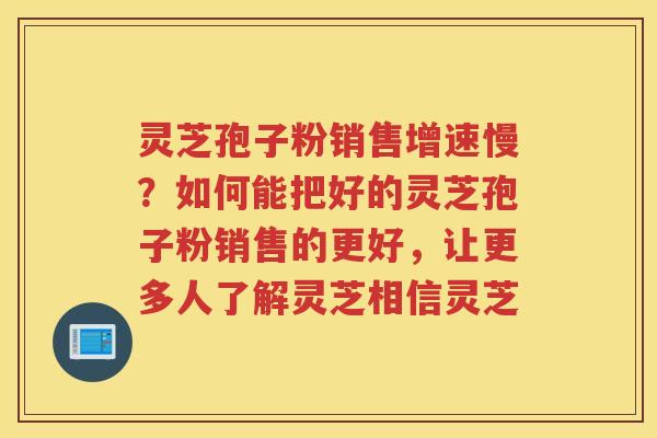 灵芝孢子粉销售增速慢?如何能把好的灵芝孢子粉销售的更好,让更多人了解灵芝相信灵芝 灵芝孢子粉销售增速慢?如何能把好的灵芝孢子粉销售的更好,让更多人了解灵芝相信灵芝