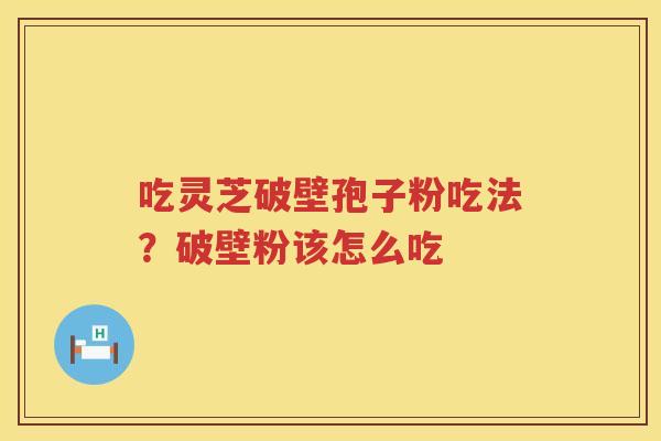 吃灵芝破壁孢子粉吃法?破壁粉该怎么吃 吃灵芝破壁孢子粉吃法?破壁粉该怎么吃