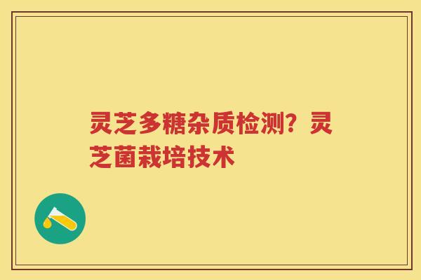 灵芝多糖杂质检测?灵芝菌栽培技术 灵芝多糖杂质检测?灵芝菌栽培技术