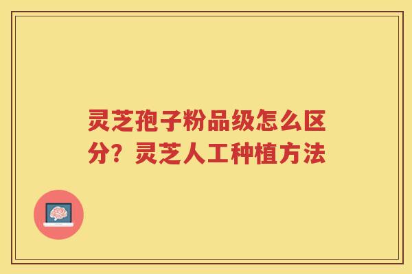 灵芝孢子粉品级怎么区分？灵芝人工种植方法