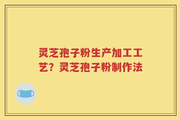 灵芝孢子粉生产加工工艺？灵芝孢子粉制作法