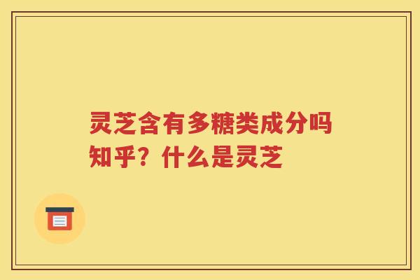 灵芝含有多糖类成分吗知乎？什么是灵芝