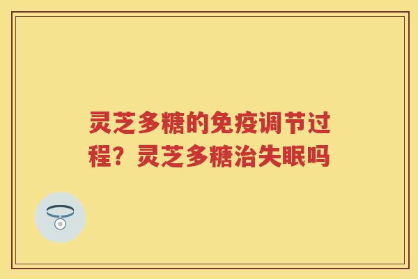 灵芝多糖的免疫调节过程?灵芝多糖吗 灵芝多糖的免疫调节过程?灵芝多糖吗