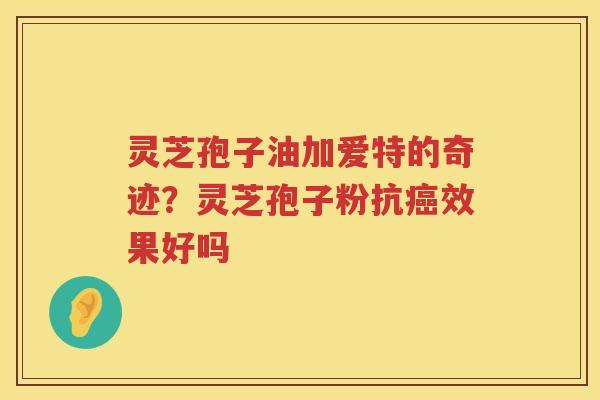 灵芝孢子油加爱特的奇迹？灵芝孢子粉抗效果好吗
