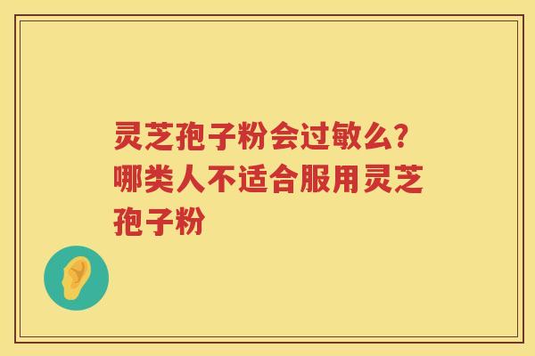 灵芝孢子粉会么?哪类人不适合服用灵芝孢子粉 灵芝孢子粉会么?哪类人不适合服用灵芝孢子粉