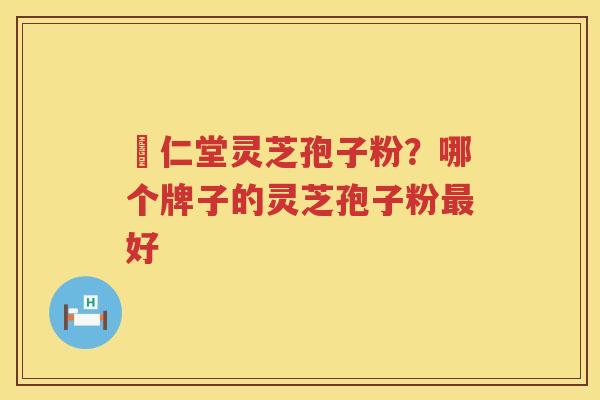 逹仁堂灵芝孢子粉？哪个牌子的灵芝孢子粉好