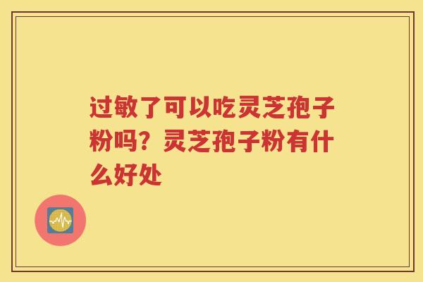 了可以吃灵芝孢子粉吗？灵芝孢子粉有什么好处
