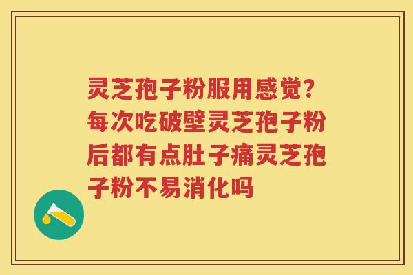 灵芝孢子粉服用感觉？每次吃破壁灵芝孢子粉后都有点肚子痛灵芝孢子粉不易消化吗